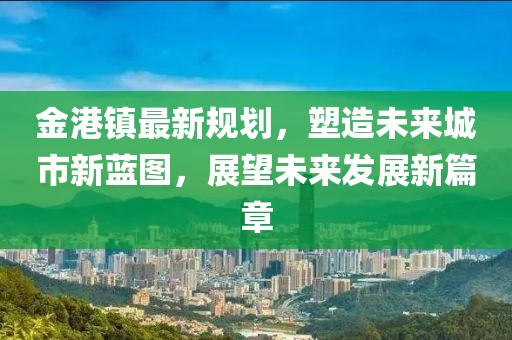 金港鎮(zhèn)最新規(guī)劃，塑造未來城市新藍圖，展望未來發(fā)展新篇章