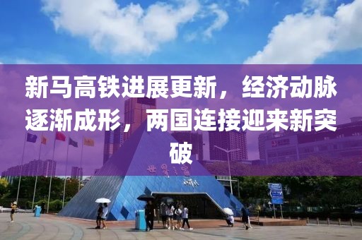 新馬高鐵進(jìn)展更新，經(jīng)濟(jì)動(dòng)脈逐漸成形，兩國連接迎來新突破