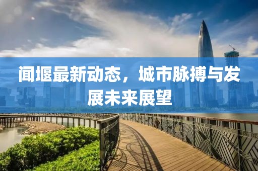 聞堰最新動(dòng)態(tài)，城市脈搏與發(fā)展未來展望