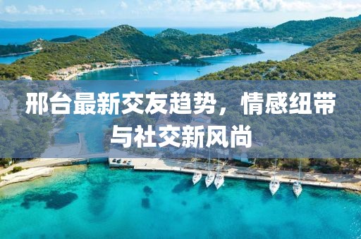 邢臺最新交友趨勢，情感紐帶與社交新風(fēng)尚