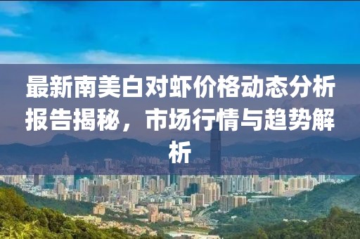 最新南美白對(duì)蝦價(jià)格動(dòng)態(tài)分析報(bào)告揭秘，市場(chǎng)行情與趨勢(shì)解析