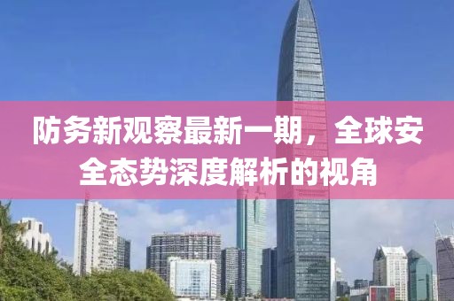 防務(wù)新觀察最新一期，全球安全態(tài)勢深度解析的視角