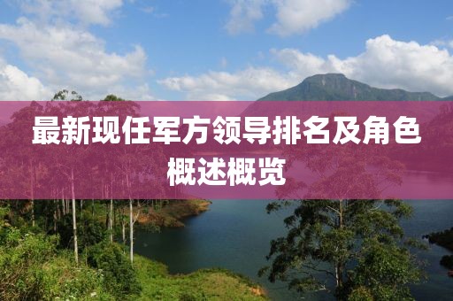 最新現(xiàn)任軍方領(lǐng)導(dǎo)排名及角色概述概覽