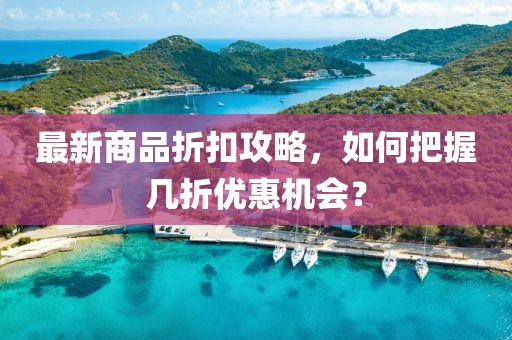 最新商品折扣攻略，如何把握幾折優(yōu)惠機(jī)會(huì)？