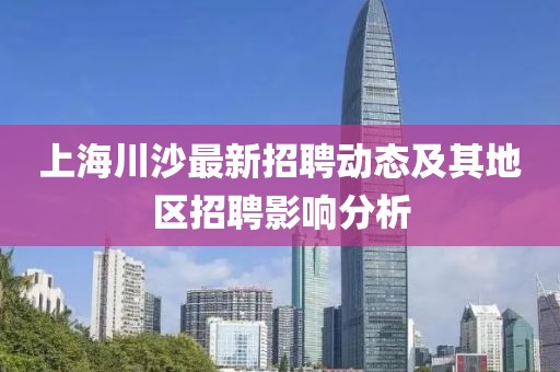上海川沙最新招聘動態(tài)及其地區(qū)招聘影響分析