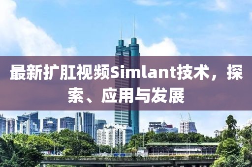 最新擴(kuò)肛視頻Simlant技術(shù)，探索、應(yīng)用與發(fā)展