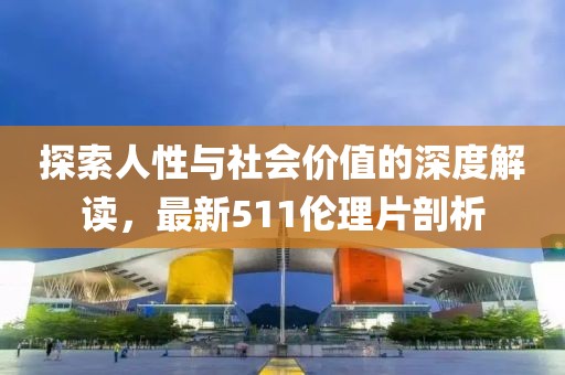 探索人性與社會價值的深度解讀，最新511倫理片剖析