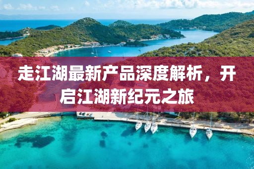 走江湖最新產(chǎn)品深度解析，開啟江湖新紀(jì)元之旅