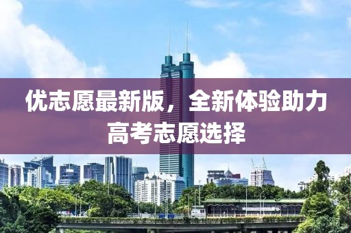優(yōu)志愿最新版，全新體驗助力高考志愿選擇