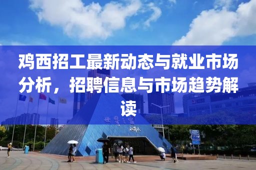 雞西招工最新動(dòng)態(tài)與就業(yè)市場(chǎng)分析，招聘信息與市場(chǎng)趨勢(shì)解讀