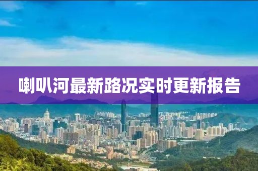 喇叭河最新路況實(shí)時(shí)更新報(bào)告