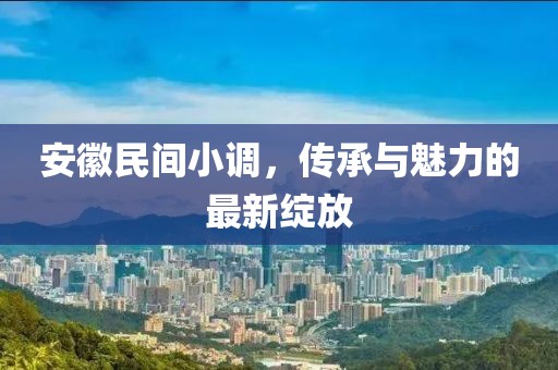 安徽民間小調(diào)，傳承與魅力的最新綻放