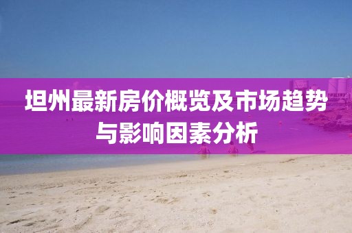 坦州最新房?jī)r(jià)概覽及市場(chǎng)趨勢(shì)與影響因素分析