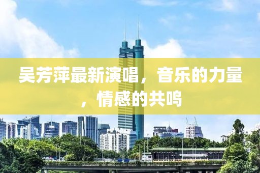 吳芳萍最新演唱，音樂(lè)的力量，情感的共鳴
