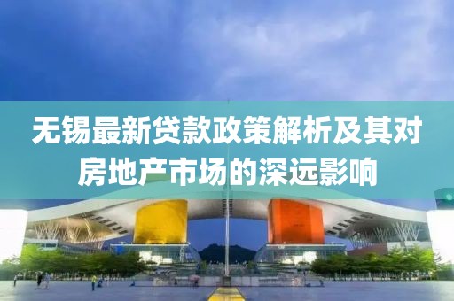 無(wú)錫最新貸款政策解析及其對(duì)房地產(chǎn)市場(chǎng)的深遠(yuǎn)影響
