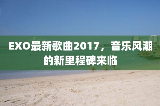 EXO最新歌曲2017，音樂風(fēng)潮的新里程碑來臨