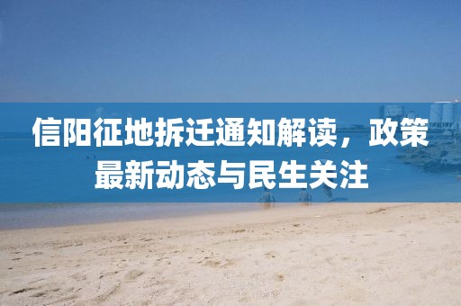 信陽征地拆遷通知解讀，政策最新動態(tài)與民生關(guān)注