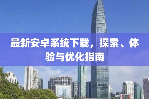 最新安卓系統(tǒng)下載，探索、體驗與優(yōu)化指南