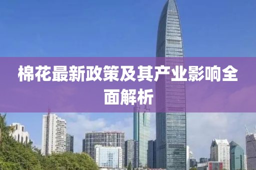 棉花最新政策及其產(chǎn)業(yè)影響全面解析