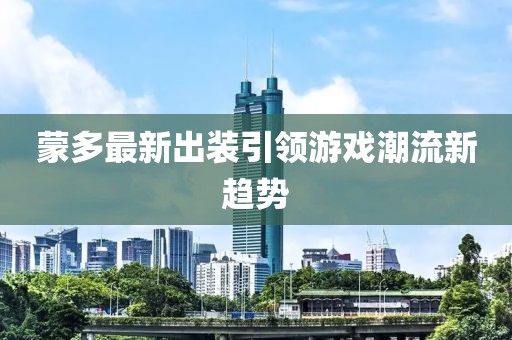 蒙多最新出裝引領(lǐng)游戲潮流新趨勢(shì)