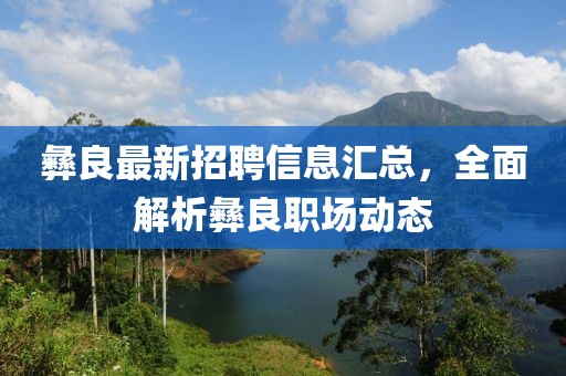 彝良最新招聘信息匯總，全面解析彝良職場動態(tài)