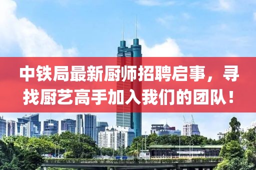 中鐵局最新廚師招聘啟事，尋找廚藝高手加入我們的團(tuán)隊(duì)！
