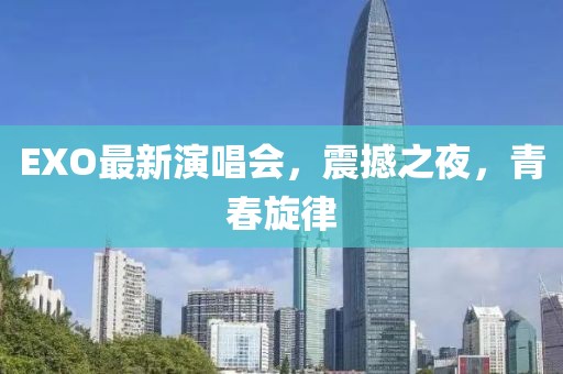 EXO最新演唱會，震撼之夜，青春旋律