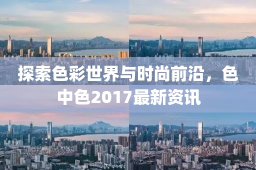 探索色彩世界與時尚前沿，色中色2017最新資訊