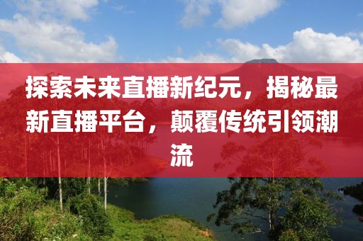 探索未來直播新紀(jì)元，揭秘最新直播平臺，顛覆傳統(tǒng)引領(lǐng)潮流