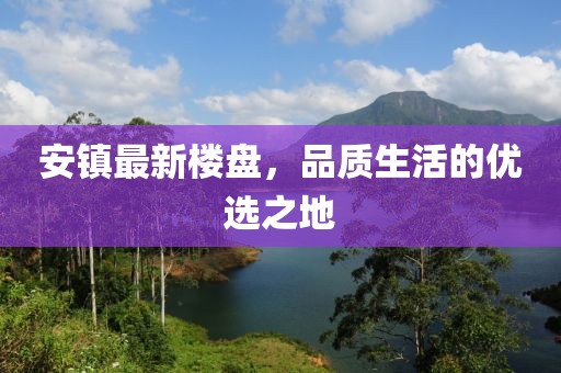 安鎮(zhèn)最新樓盤，品質(zhì)生活的優(yōu)選之地