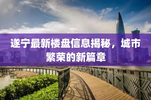 遂寧最新樓盤信息揭秘，城市繁榮的新篇章