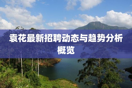 袁花最新招聘動態(tài)與趨勢分析概覽