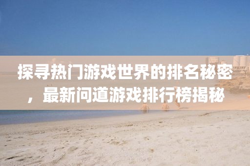 探尋熱門游戲世界的排名秘密，最新問道游戲排行榜揭秘