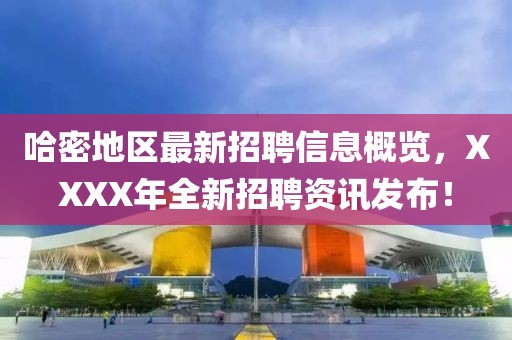 哈密地區(qū)最新招聘信息概覽，XXXX年全新招聘資訊發(fā)布！