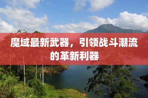 魔域最新武器，引領戰(zhàn)斗潮流的革新利器