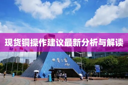 現(xiàn)貨銅操作建議最新分析與解讀
