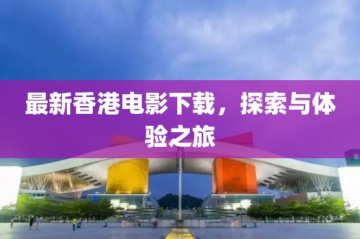 最新香港電影下載，探索與體驗之旅