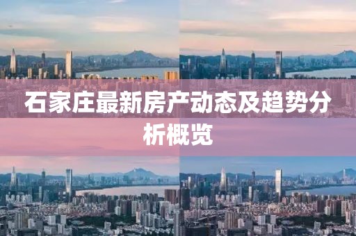 石家莊最新房產(chǎn)動態(tài)及趨勢分析概覽