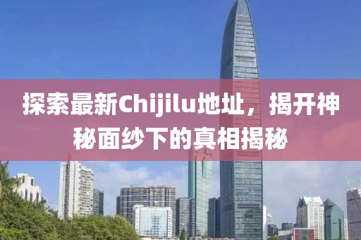探索最新Chijilu地址，揭開神秘面紗下的真相揭秘