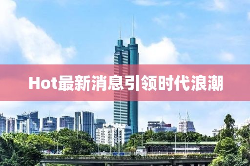 Hot最新消息引領時代浪潮