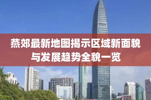 燕郊最新地圖揭示區(qū)域新面貌與發(fā)展趨勢全貌一覽