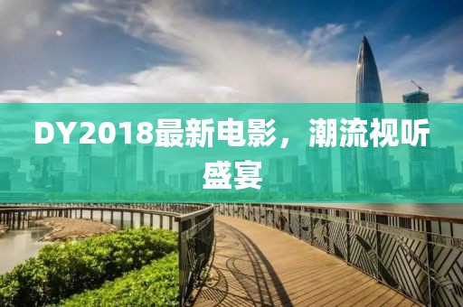 DY2018最新電影，潮流視聽(tīng)盛宴