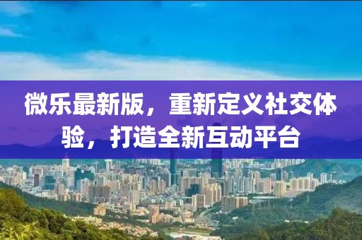 微樂最新版，重新定義社交體驗，打造全新互動平臺
