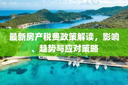最新房產(chǎn)稅費政策解讀，影響、趨勢與應(yīng)對策略