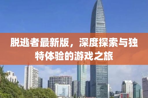 脫逃者最新版，深度探索與獨特體驗的游戲之旅