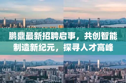 鵬鼎最新招聘啟事，共創(chuàng)智能制造新紀(jì)元，探尋人才高峰