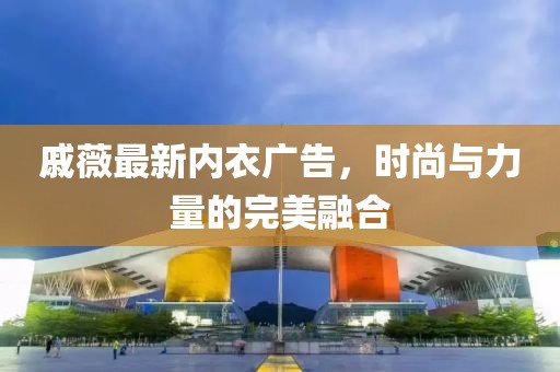 戚薇最新內(nèi)衣廣告，時尚與力量的完美融合