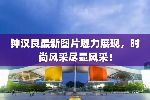 鐘漢良最新圖片魅力展現(xiàn)，時尚風采盡顯風采！