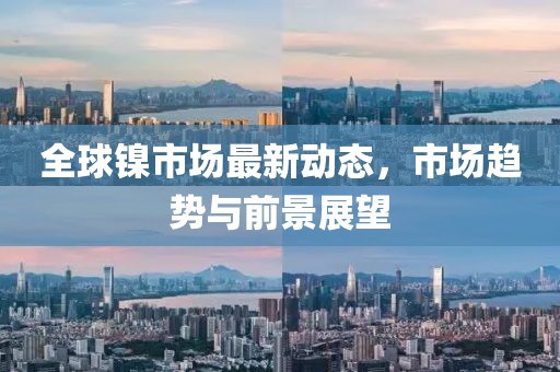 全球鎳市場最新動態(tài)，市場趨勢與前景展望