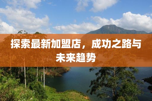 探索最新加盟店，成功之路與未來趨勢